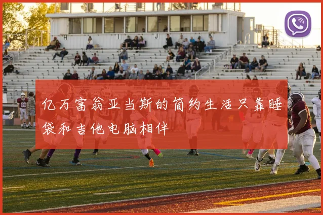 亿万富翁亚当斯的简约生活只靠睡袋和吉他电脑相伴