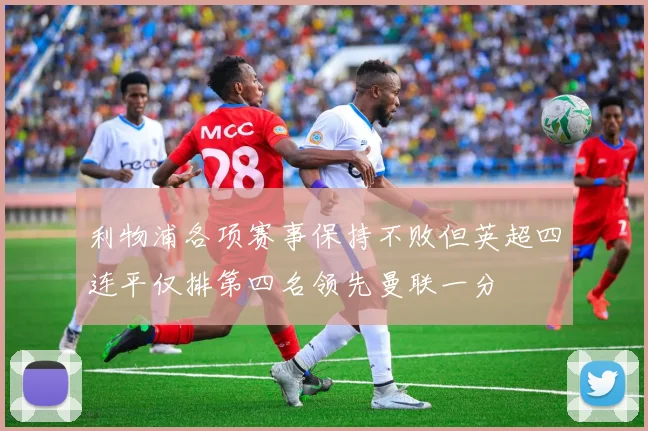 利物浦各项赛事保持不败但英超四连平仅排第四名领先曼联一分