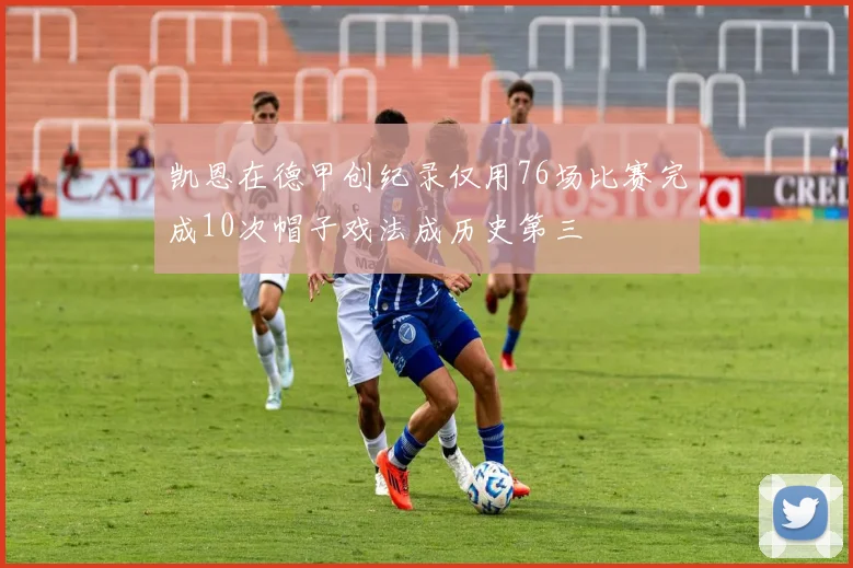 凯恩在德甲创纪录仅用76场比赛完成10次帽子戏法成历史第三