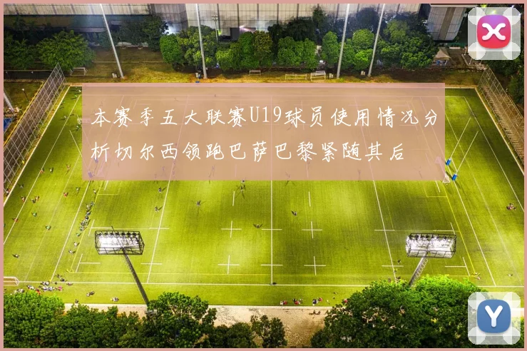 本赛季五大联赛U19球员使用情况分析切尔西领跑巴萨巴黎紧随其后