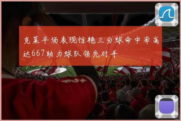 克莱半场表现惊艳三分球命中率高达667助力球队领先对手